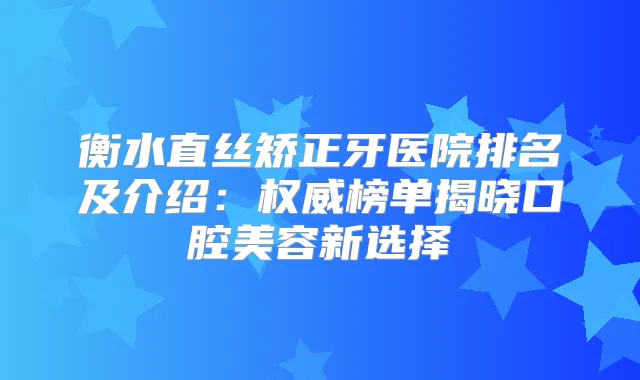 衡水直丝矫正牙医院排名及介绍：榜单揭晓口腔美容新选择
