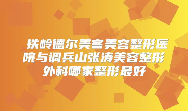 ​铁岭德尔美客美容整形医院与调兵山张涛美容整形外科哪家整形好