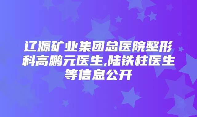 辽源矿业集团总医院整形科高鹏元医生,陆铁柱医生等信息公开
