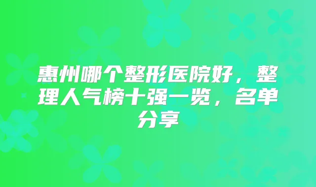 惠州哪个整形医院好,整理人气榜十强一览,名单分享