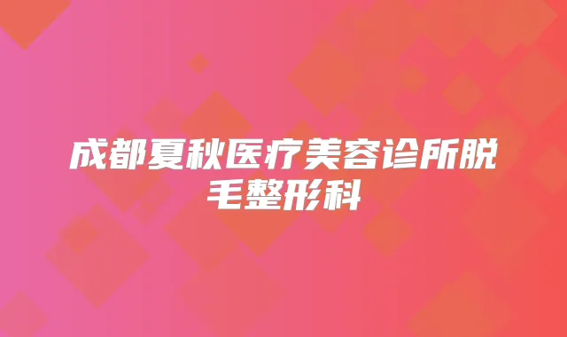 成都夏秋医疗美容诊所脱毛整形科