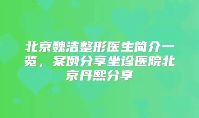 北京魏洁整形医生简介一览，案例分享坐诊医院北京丹熙分享