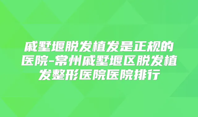 戚墅堰脱发植发是正规的医院-常州戚墅堰区脱发植发整形医院医院排行