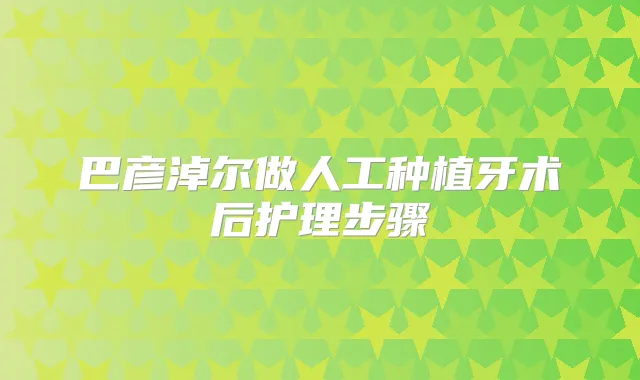 巴彦淖尔做人工种植牙术后护理步骤