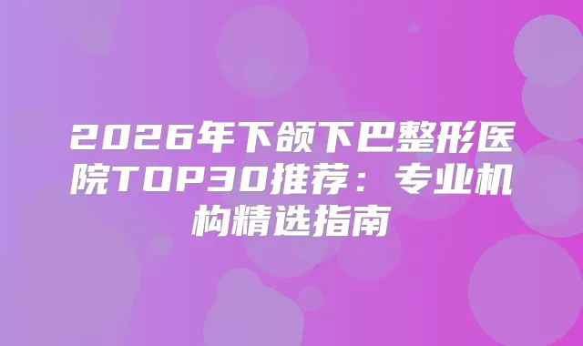 2026年下颌下巴整形医院TOP30推荐：专业机构精选指南