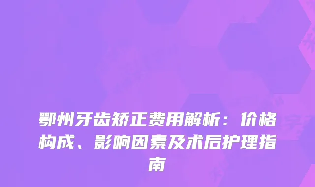 鄂州牙齿矫正费用解析：价格构成、影响因素及术后护理指南