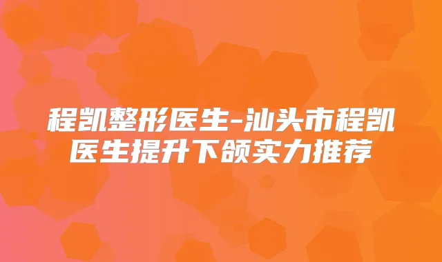 程凯整形医生-汕头市程凯医生提升下颌实力推荐
