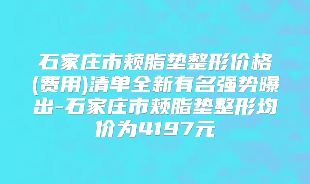 石家庄市颊脂垫整形价格(费用)清单全新有名强势曝出-石家庄市颊脂垫整形均价为4197元
