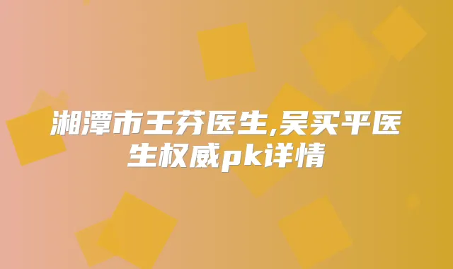 湘潭市王芬医生,吴买平医生pk详情