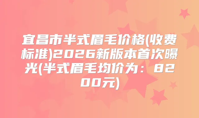 宜昌市半式眉毛价格(收费标准)2026新版本曝光(半式眉毛均价为：8200元)