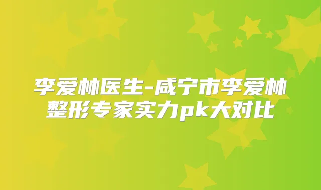 李爱林医生-咸宁市李爱林整形专家实力pk大对比