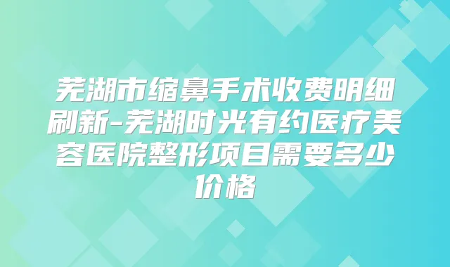 芜湖市缩鼻手术收费明细刷新-芜湖时光有约医疗美容医院整形项目需要多少价格
