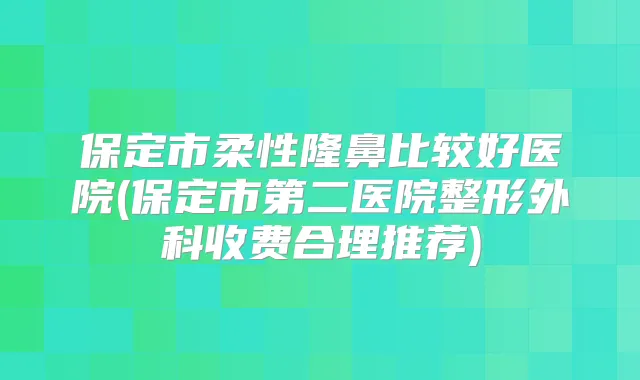 保定市柔性隆鼻比较好医院(保定市第二医院整形外科收费合理推荐)