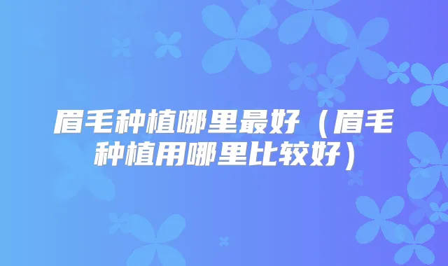 眉毛种植哪里好（眉毛种植用哪里比较好）