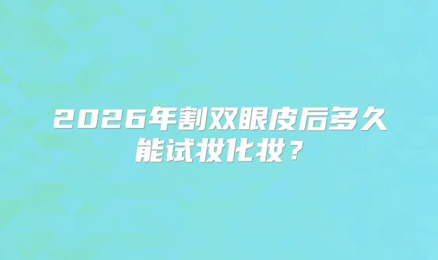 2026年割双眼皮后多久能试妆化妆？
