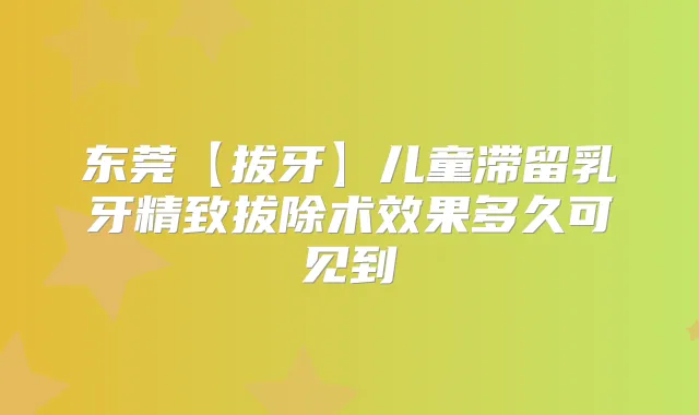 东莞【拔牙】儿童滞留乳牙精致拔除术效果多久可见到