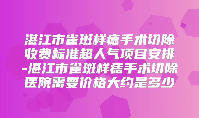 湛江市雀斑样痣手术切除收费标准超人气项目安排-湛江市雀斑样痣手术切除医院需要价格大约是多少