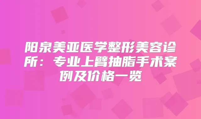 阳泉美亚医学整形美容诊所:专业上臂抽脂手术案例及价格一览