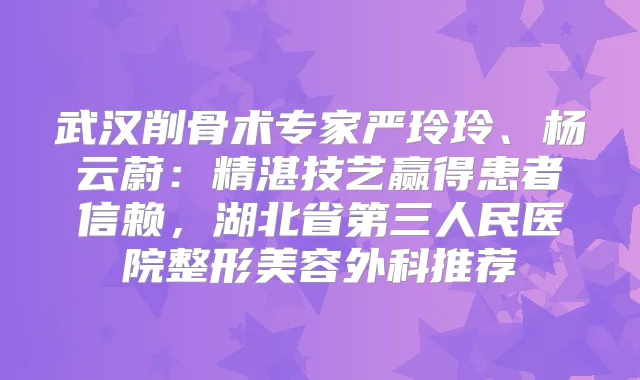 武汉削骨术专家严玲玲、杨云蔚：精湛技艺赢得患者信赖，湖北省第三人民医院整形美容外科推荐