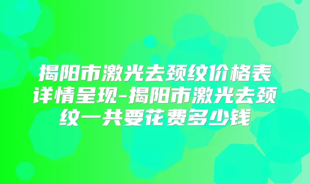揭阳市激光去颈纹价格表详情呈现-揭阳市激光去颈纹一共要花费多少钱