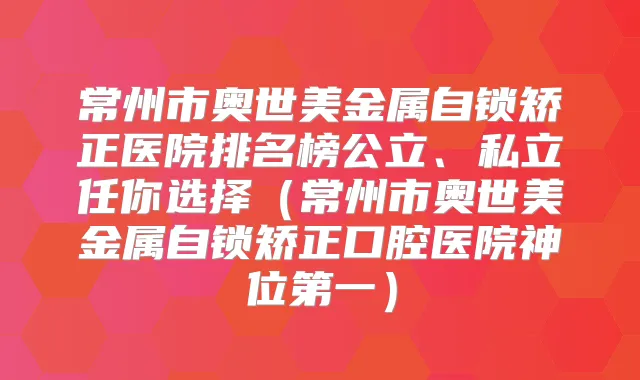 常州市奥世美金属自锁矫正医院排名榜公立、私立任你选择（常州市奥世美金属自锁矫正口腔医院神位第一）