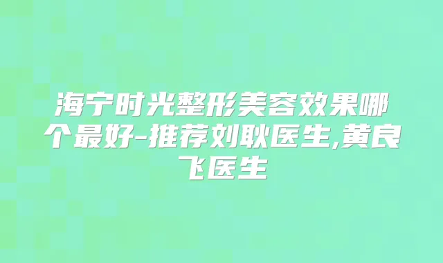 title="海宁时光整形美容效果哪个好-推荐刘耿医生,黄良飞医生"