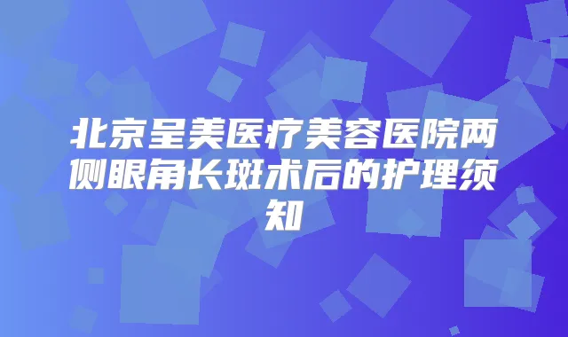 北京呈美医疗美容医院两侧眼角长斑术后的护理须知