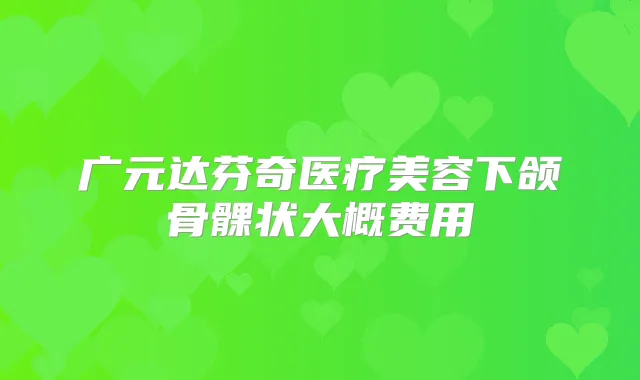 广元达芬奇医疗美容下颌骨髁状大概费用