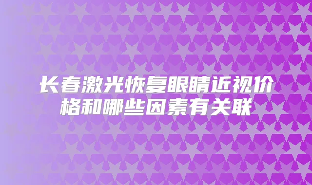 长春激光恢复眼睛近视价格和哪些因素有关联