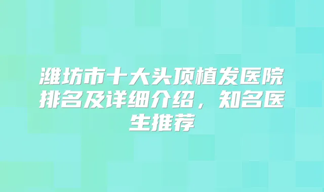 潍坊市十大头顶植发医院排名及详细介绍,知名医生推荐
