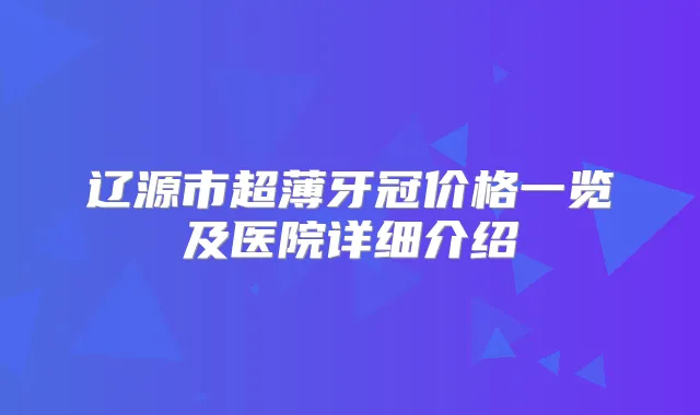 辽源市超薄牙冠价格一览及医院详细介绍