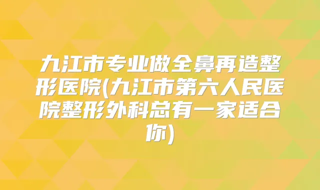 九江市专业做全鼻再造整形医院(九江市第六人民医院整形外科总有一家适合你)