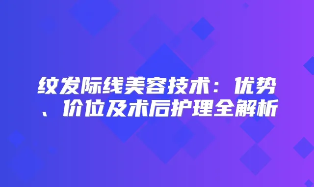 纹发际线美容技术:优势、价位及术后护理全解析