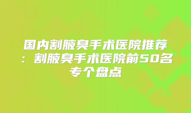 国内割腋臭手术医院推荐：割腋臭手术医院前50名专个盘点