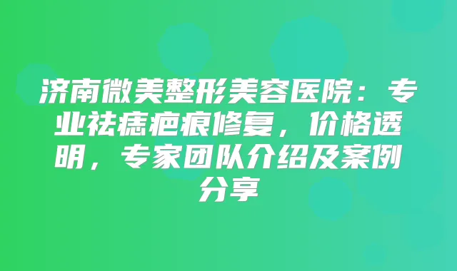 济南微美整形美容医院:专业祛痣疤痕修复,价格透明,专家团队介绍及案例分享