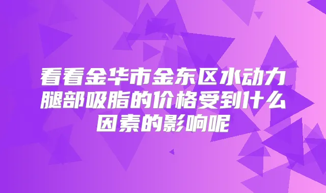 看看金华市金东区水动力腿部吸脂的价格受到什么因素的影响呢