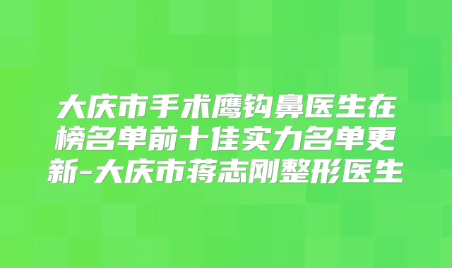 大庆市手术鹰钩鼻医生在榜名单前十佳实力名单更新-大庆市蒋志刚整形医生