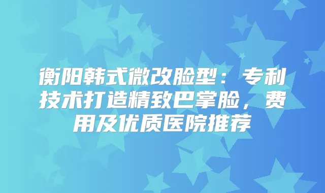 衡阳韩式微改脸型：专利技术打造精致巴掌脸，费用及优质医院推荐