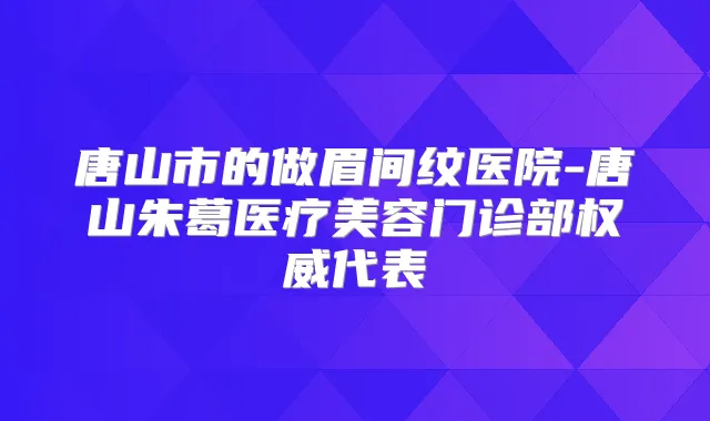 唐山市的做眉间纹医院-唐山朱葛医疗美容门诊部代表