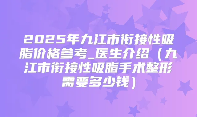 2025年九江市衔接性吸脂价格参考_医生介绍（九江市衔接性吸脂手术整形需要多少钱）
