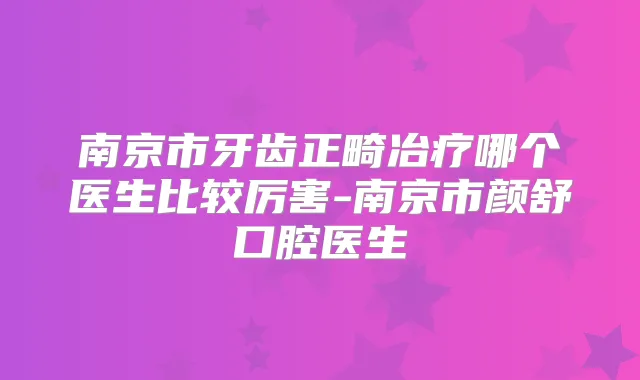 南京市牙齿正畸冶疗哪个医生比较厉害-南京市颜舒口腔医生
