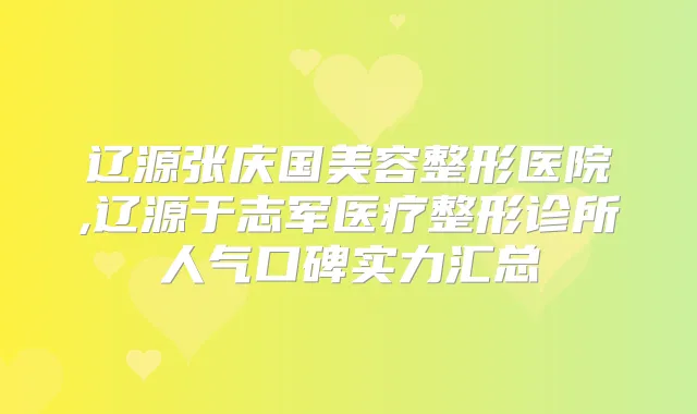 辽源张庆国美容整形医院,辽源于志军医疗整形诊所人气口碑实力汇总