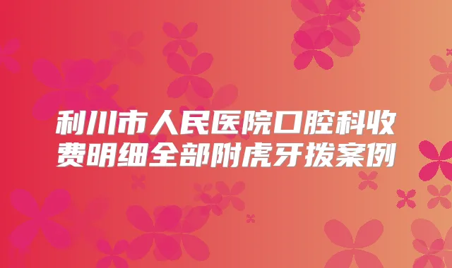 利川市人民医院口腔科收费明细全部附虎牙拨案例