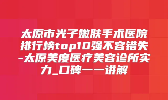 太原市光子嫩肤手术医院排行榜top10强不容错失-太原美度医疗美容诊所实力_口碑一一讲解