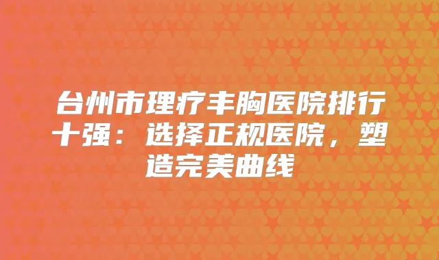 台州市理疗丰胸医院排行十强：选择正规医院，塑造曲线