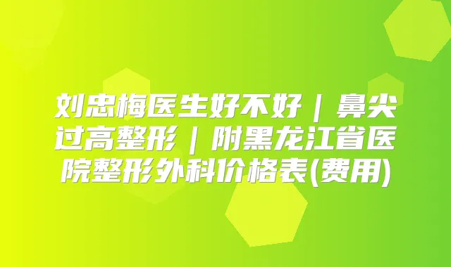 刘忠梅医生好不好｜鼻尖过高整形｜附黑龙江省医院整形外科价格表(费用)