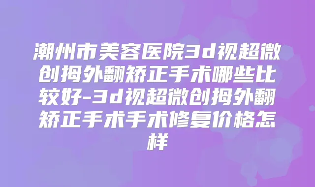 潮州市美容医院3d视超微创拇外翻矫正手术哪些比较好-3d视超微创拇外翻矫正手术手术修复价格怎样