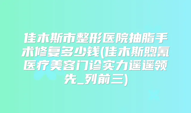 佳木斯市整形医院抽脂手术修复多少钱(佳木斯煦氰医疗美容门诊实力遥遥领先_列前三)