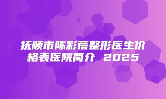 抚顺市陈彩蓓整形医生价格表医院简介 2025