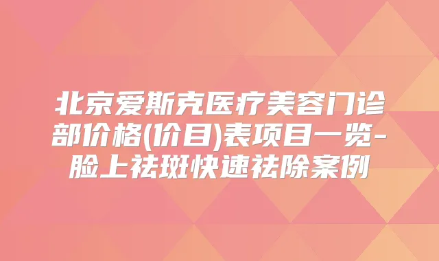 北京爱斯克医疗美容门诊部价格(价目)表项目一览-脸上祛斑快速祛除案例